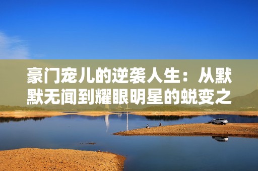 豪门宠儿的逆袭人生：从默默无闻到耀眼明星的蜕变之路