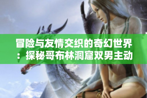 冒险与友情交织的奇幻世界：探秘哥布林洞窟双男主动漫故事
