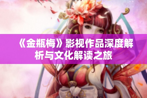 《金瓶梅》影视作品深度解析与文化解读之旅