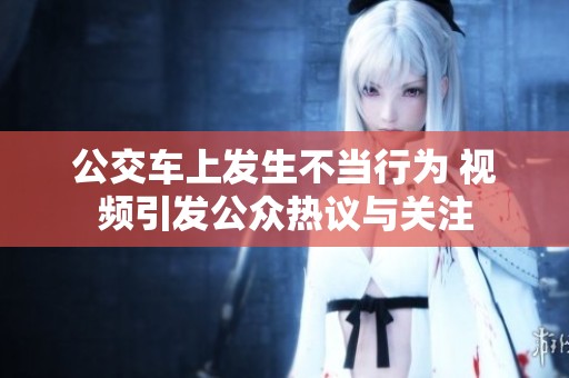 公交车上发生不当行为 视频引发公众热议与关注