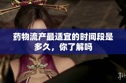 药物流产最适宜的时间段是多久，你了解吗