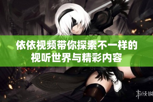 依依视频带你探索不一样的视听世界与精彩内容