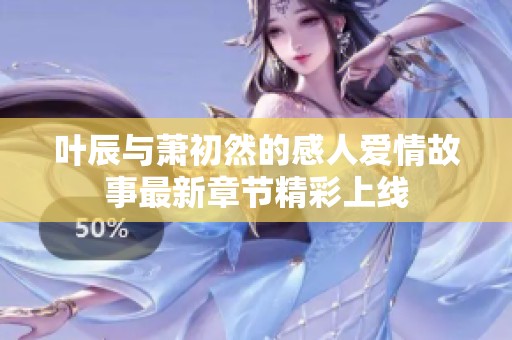 叶辰与萧初然的感人爱情故事最新章节精彩上线