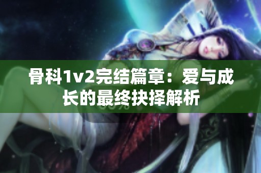 骨科1v2完结篇章：爱与成长的最终抉择解析