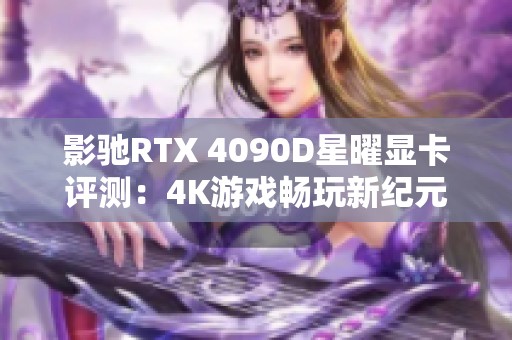 影驰RTX 4090D星曜显卡评测：4K游戏畅玩新纪元，颜值与性能兼具