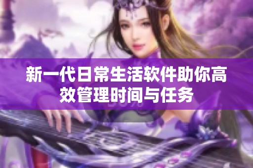 新一代日常生活软件助你高效管理时间与任务