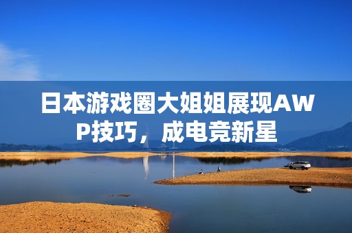 日本游戏圈大姐姐展现AWP技巧，成电竞新星