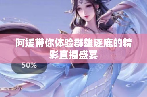 阿媛带你体验群雄逐鹿的精彩直播盛宴