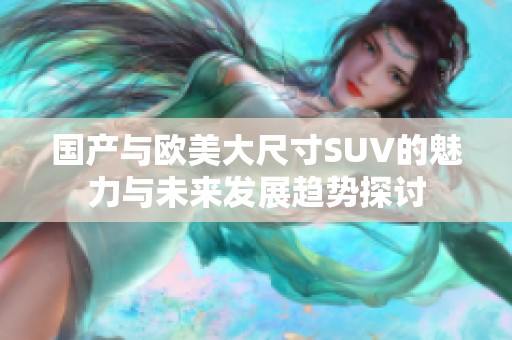 国产与欧美大尺寸SUV的魅力与未来发展趋势探讨