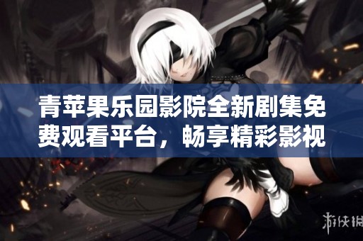 青苹果乐园影院全新剧集免费观看平台，畅享精彩影视盛宴
