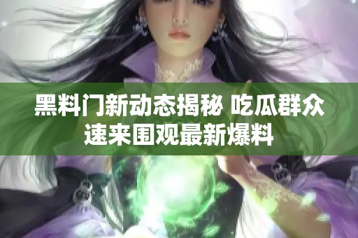 黑料门新动态揭秘 吃瓜群众速来围观最新爆料