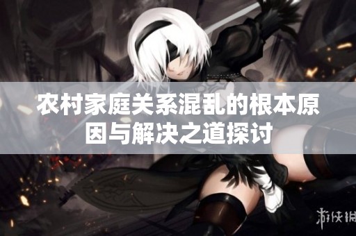 农村家庭关系混乱的根本原因与解决之道探讨