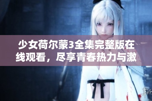 少女荷尔蒙3全集完整版在线观看，尽享青春热力与激情时刻