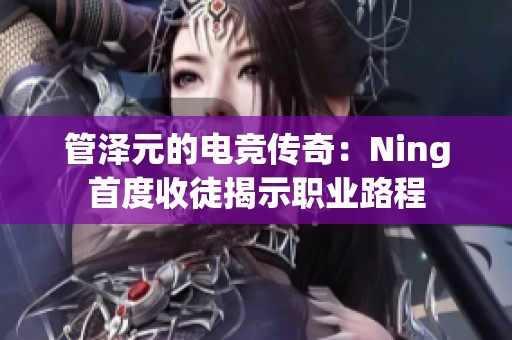 管泽元的电竞传奇：Ning首度收徒揭示职业路程