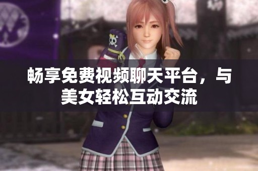 畅享免费视频聊天平台，与美女轻松互动交流