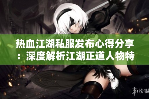热血江湖私服发布心得分享：深度解析江湖正道人物特征与发展路线