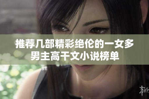 推荐几部精彩绝伦的一女多男主高干文小说榜单