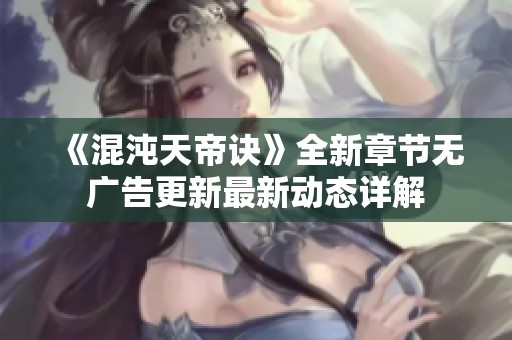 《混沌天帝诀》全新章节无广告更新最新动态详解