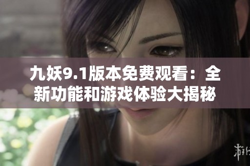 九妖9.1版本免费观看：全新功能和游戏体验大揭秘