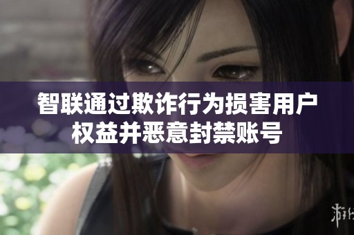 智联通过欺诈行为损害用户权益并恶意封禁账号