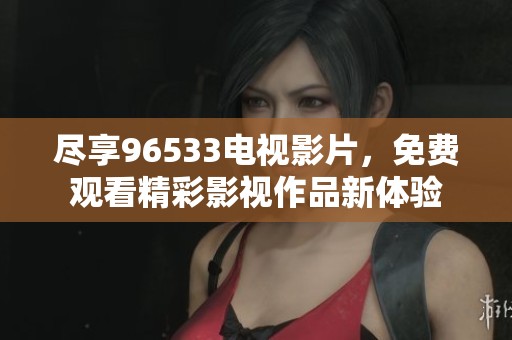 尽享96533电视影片，免费观看精彩影视作品新体验