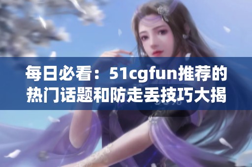 每日必看：51cgfun推荐的热门话题和防走丢技巧大揭秘