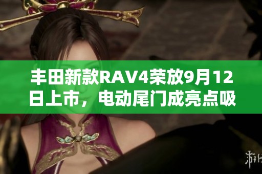丰田新款RAV4荣放9月12日上市，电动尾门成亮点吸引目光