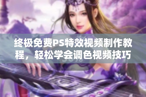 终极免费PS特效视频制作教程，轻松学会调色视频技巧