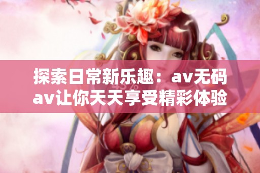 探索日常新乐趣：av无码av让你天天享受精彩体验