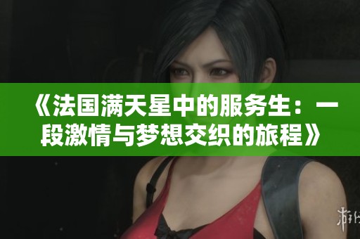 《法国满天星中的服务生：一段激情与梦想交织的旅程》