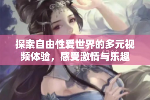 探索自由性爱世界的多元视频体验，感受激情与乐趣