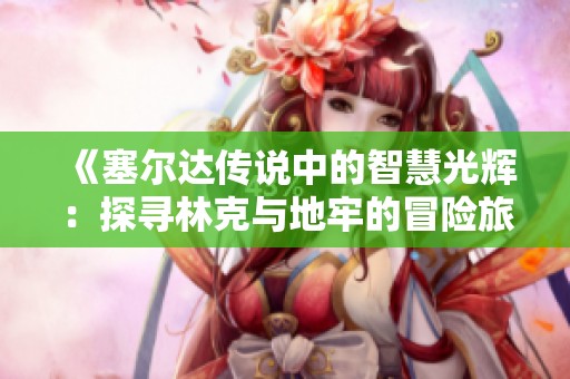 《塞尔达传说中的智慧光辉：探寻林克与地牢的冒险旅程》