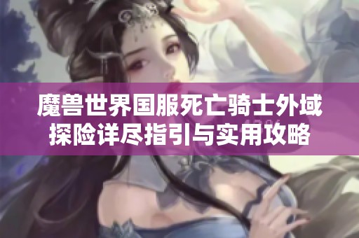 魔兽世界国服死亡骑士外域探险详尽指引与实用攻略