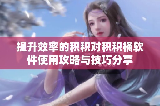 提升效率的积积对积积桶软件使用攻略与技巧分享