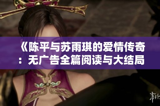 《陈平与苏雨琪的爱情传奇：无广告全篇阅读与大结局解析》