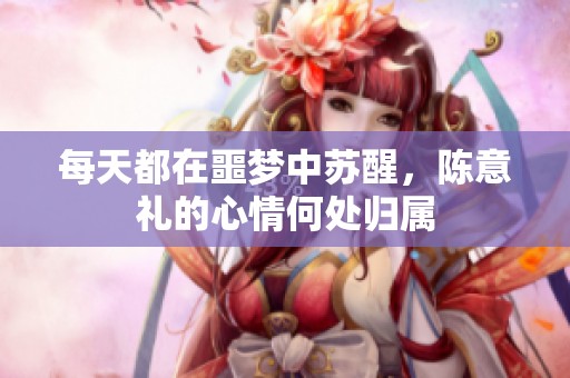 每天都在噩梦中苏醒，陈意礼的心情何处归属