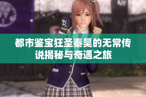 都市鉴宝狂圣秦昊的无常传说揭秘与奇遇之旅