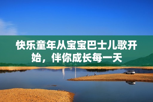 快乐童年从宝宝巴士儿歌开始，伴你成长每一天