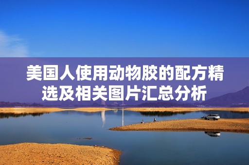 美国人使用动物胶的配方精选及相关图片汇总分析