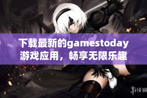 下载最新的gamestoday游戏应用，畅享无限乐趣