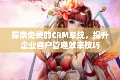 探索免费的CRM系统，提升企业客户管理效率技巧