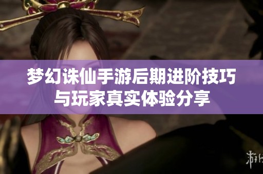 梦幻诛仙手游后期进阶技巧与玩家真实体验分享