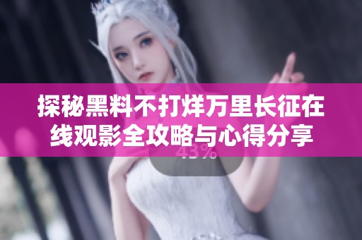 探秘黑料不打烊万里长征在线观影全攻略与心得分享