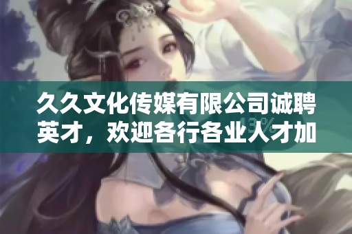 久久文化传媒有限公司诚聘英才，欢迎各行各业人才加入我们的团队