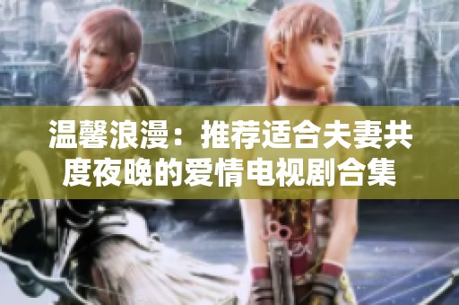 温馨浪漫：推荐适合夫妻共度夜晚的爱情电视剧合集