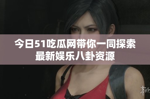 今日51吃瓜网带你一同探索最新娱乐八卦资源