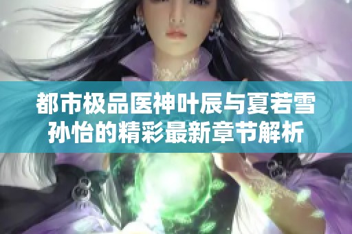 都市极品医神叶辰与夏若雪孙怡的精彩最新章节解析