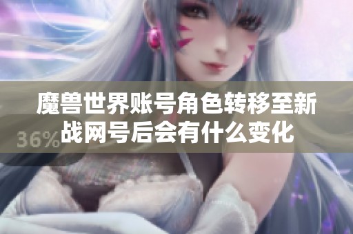魔兽世界账号角色转移至新战网号后会有什么变化