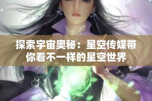 探索宇宙奥秘：星空传媒带你看不一样的星空世界