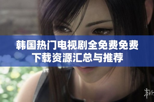 韩国热门电视剧全免费免费下载资源汇总与推荐